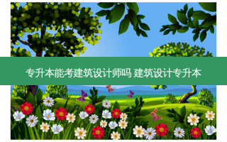 专升本能考建筑设计师吗 建筑设计专升本