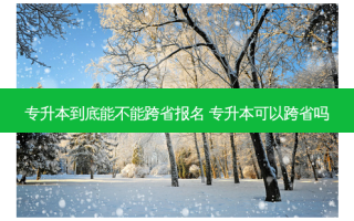 专升本到底能不能跨省报名 专升本可以跨省吗
