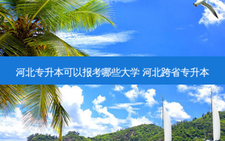 河北专升本可以报考哪些大学 河北跨省专升本