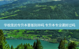 学校里的专升本要签到率吗 专升本专业课好过吗