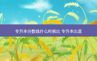 专升本分数线什么时候出 专升本出愿