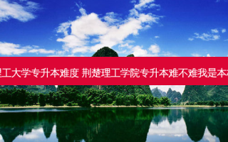 荆楚理工大学专升本难度 荆楚理工学院专升本难不难我是本校学生