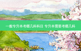 一般专升本考哪几科科目 专升本需要考哪几科