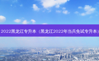2022黑龙江专升本（黑龙江2022年当兵免试专升本）