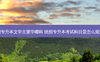 统招专升本文学主要学哪科 统招专升本考试科目是怎么规定的