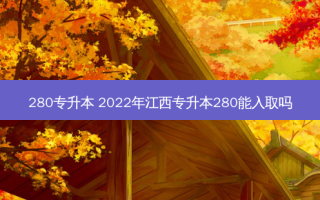 280专升本 2022年江西专升本280能入取吗