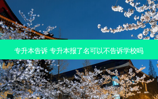 专升本告诉 专升本报了名可以不告诉学校吗