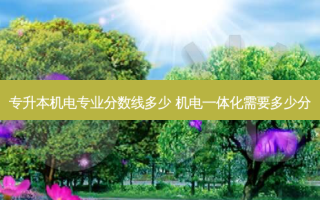 专升本机电专业分数线多少 机电一体化需要多少分