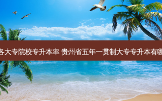 贵州省各大专院校专升本率 贵州省五年一贯制大专专升本有哪些院校