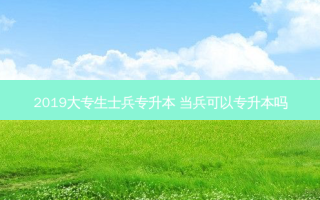 2019大专生士兵专升本 当兵可以专升本吗