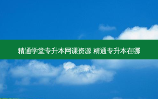 精通学堂专升本网课资源 精通专升本在哪