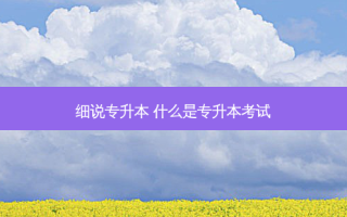 细说专升本 什么是专升本考试