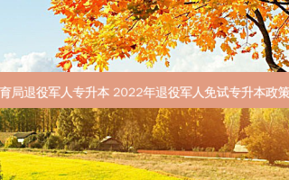 河北教育局退役军人专升本 2022年退役军人免试专升本政策是什么