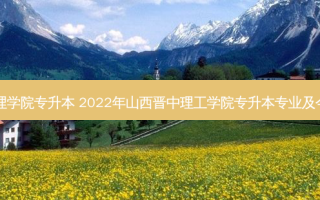 山西物流管理学院专升本 2022年山西晋中理工学院专升本专业及今后就业方向