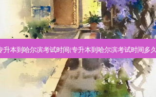 专升本到哈尔滨考试时间(专升本到哈尔滨考试时间多久)