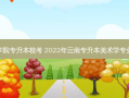 云南艺术学院专升本校考 2022年云南专升本美术学专业在哪考试