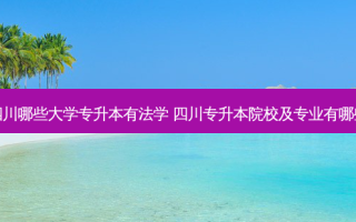 四川哪些大学专升本有法学 四川专升本院校及专业有哪些