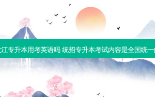 黑龙江专升本用考英语吗 统招专升本考试内容是全国统一的吗