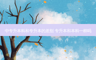中专升本科和专升本的差别 专升本和本科一样吗