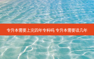 专升本需要上完四年专科吗 专升本需要读几年