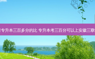 山东省专升本三百多分的比 专升本考三百分可以上安徽三联学院吗