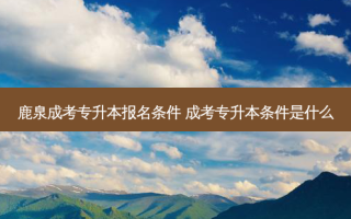 鹿泉成考专升本报名条件 成考专升本条件是什么