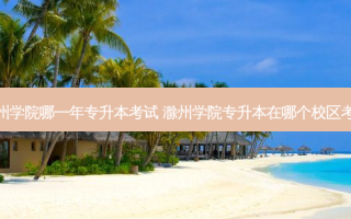 滁州学院哪一年专升本考试 滁州学院专升本在哪个校区考试
