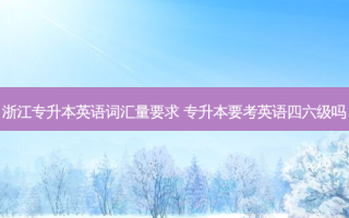 浙江专升本英语词汇量要求 专升本要考英语四六级吗