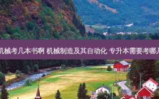 专升本机械考几本书啊 机械制造及其自动化 专升本需要考哪几门科目