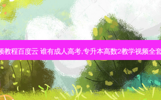 专升本的视频教程百度云 谁有成人高考,专升本高数2教学视频 *** 的,谢谢急用