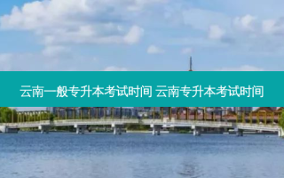 云南一般专升本考试时间 云南专升本考试时间