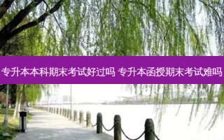 专升本本科期末考试好过吗 专升本函授期末考试难吗