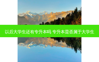 以后大学生还有专升本吗 专升本是否属于大学生