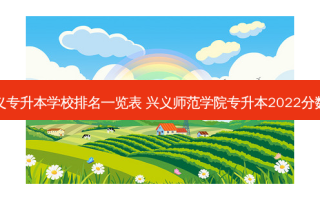 兴义专升本学校排名一览表 兴义师范学院专升本2022分数线