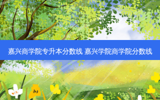 嘉兴商学院专升本分数线 嘉兴学院商学院分数线
