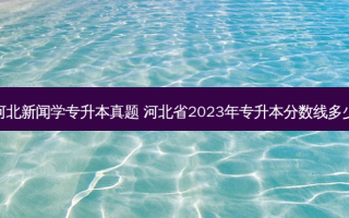 河北新闻学专升本真题 河北省2023年专升本分数线多少