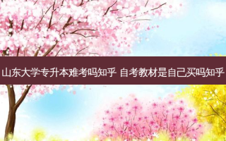 山东大学专升本难考吗知乎 自考教材是自己买吗知乎