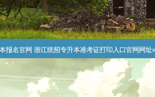浙江省专升本报名官网 浙江统招专升本准考证打印入口官网网址www.zjzs.net