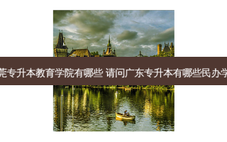 东莞专升本教育学院有哪些 请问广东专升本有哪些民办学校