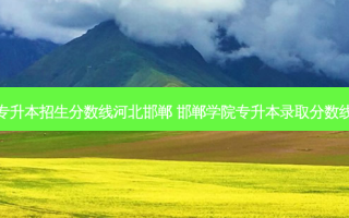 专升本招生分数线河北邯郸 邯郸学院专升本录取分数线