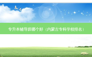 专升本辅导班哪个好（内蒙古专科学校排名）