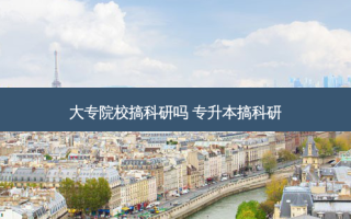 大专院校搞科研吗 专升本搞科研