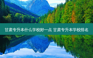 甘肃专升本什么学校好一点 甘肃专升本学校排名