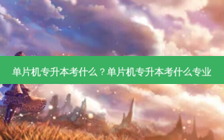 单片机专升本考什么？单片机专升本考什么专业