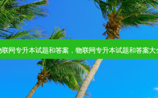 物联网专升本试题和答案，物联网专升本试题和答案大全