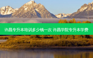 许昌专升本培训多少钱一次 许昌学院专升本学费