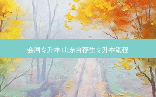 会同专升本 山东自荐生专升本流程