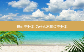 担心专升本 为什么不建议专升本