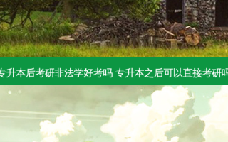 专升本后考研非法学好考吗 专升本之后可以直接考研吗