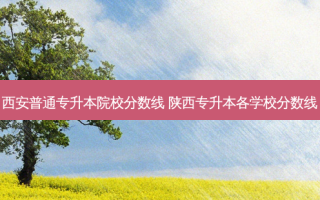 西安普通专升本院校分数线 陕西专升本各学校分数线